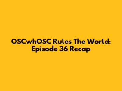 OSCwhOSC Rules The World: Episode 36 Recap