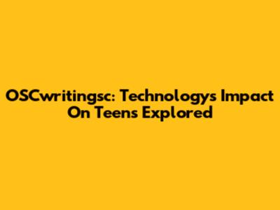 OSCwritingsc: Technology's Impact On Teens Explored