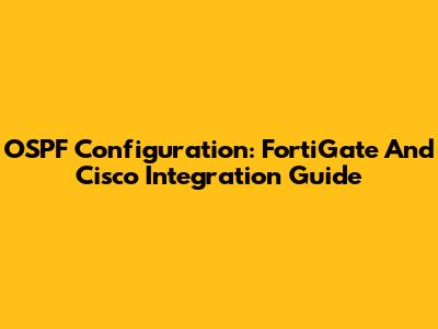 OSPF Configuration: FortiGate And Cisco Integration Guide