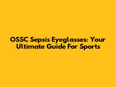 OSSC Sepsis Eyeglasses: Your Ultimate Guide For Sports