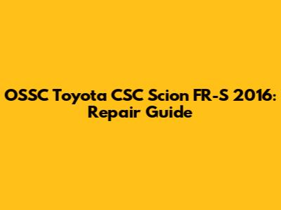 OSSC Toyota CSC Scion FR-S 2016: Repair Guide