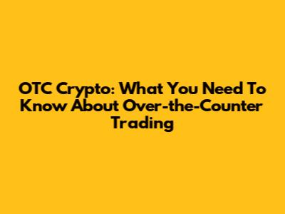 OTC Crypto: What You Need To Know About Over-the-Counter Trading