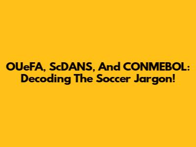 OUeFA, ScDANS, And CONMEBOL: Decoding The Soccer Jargon!