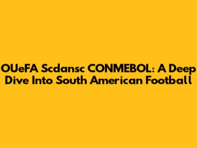 OUeFA Scdansc CONMEBOL: A Deep Dive Into South American Football