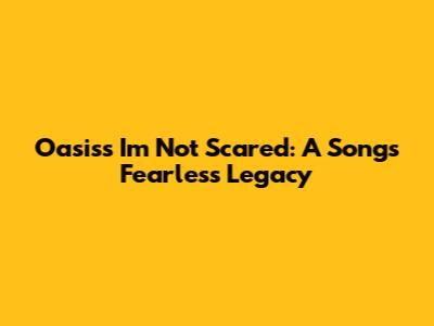 Oasis's 'I'm Not Scared': A Song's Fearless Legacy