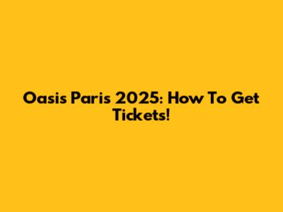 Oasis Paris 2025: How To Get Tickets!