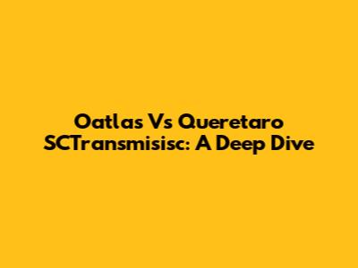 Oatlas Vs Queretaro SCTransmisisc: A Deep Dive