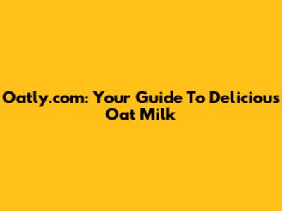 Oatly.com: Your Guide To Delicious Oat Milk