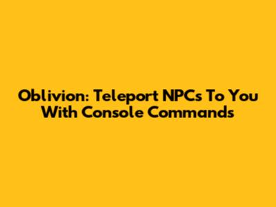 Oblivion: Teleport NPCs To You With Console Commands
