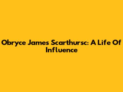 Obryce James Scarthursc: A Life Of Influence