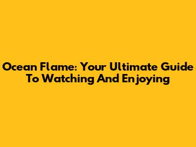 Ocean Flame: Your Ultimate Guide To Watching And Enjoying