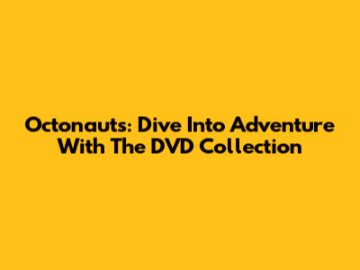 Octonauts: Dive Into Adventure With The DVD Collection