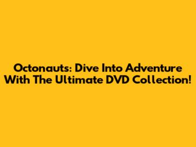 Octonauts: Dive Into Adventure With The Ultimate DVD Collection!