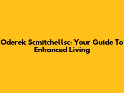 Oderek Scmitchellsc: Your Guide To Enhanced Living