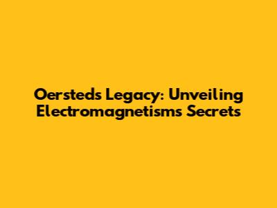 Oersted's Legacy: Unveiling Electromagnetism's Secrets