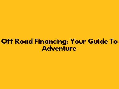 Off Road Financing: Your Guide To Adventure