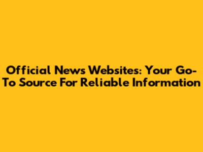 Official News Websites: Your Go-To Source For Reliable Information