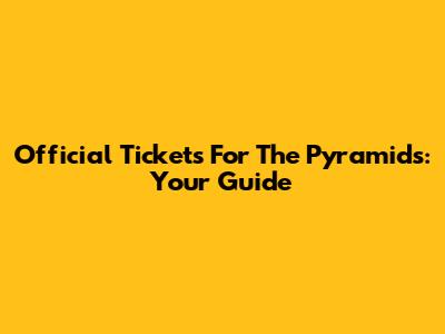 Official Tickets For The Pyramids: Your Guide
