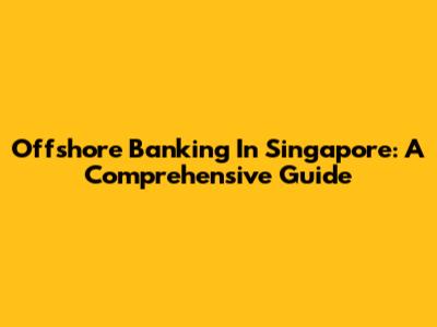 Offshore Banking In Singapore: A Comprehensive Guide