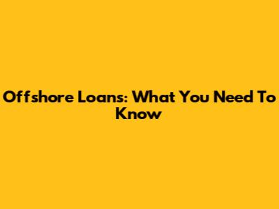 Offshore Loans: What You Need To Know