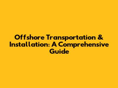 Offshore Transportation & Installation: A Comprehensive Guide