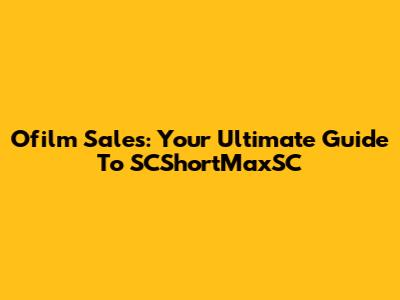 Ofilm Sales: Your Ultimate Guide To SCShortMaxSC