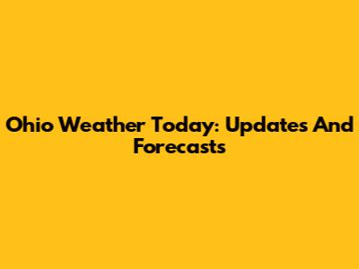 Ohio Weather Today: Updates And Forecasts