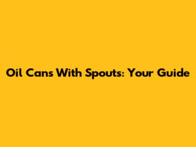 Oil Cans With Spouts: Your Guide
