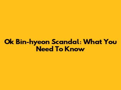 Ok Bin-hyeon Scandal: What You Need To Know