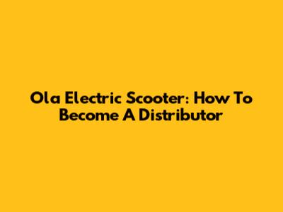 Ola Electric Scooter: How To Become A Distributor