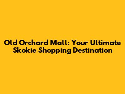 Old Orchard Mall: Your Ultimate Skokie Shopping Destination