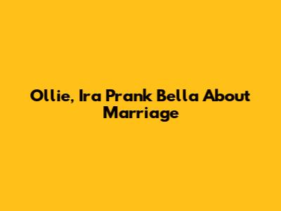 Ollie, Ira Prank Bella About Marriage