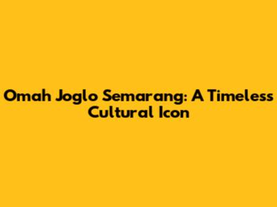 Omah Joglo Semarang: A Timeless Cultural Icon
