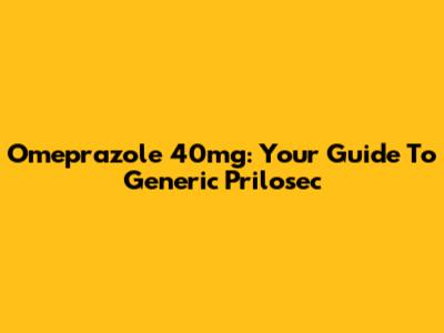 Omeprazole 40mg: Your Guide To Generic Prilosec