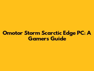 Omotor Storm Scarctic Edge PC: A Gamer's Guide