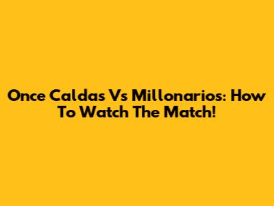 Once Caldas Vs Millonarios: How To Watch The Match!