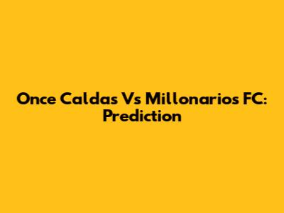 Once Caldas Vs Millonarios FC: Prediction