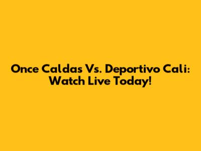 Once Caldas Vs. Deportivo Cali: Watch Live Today!