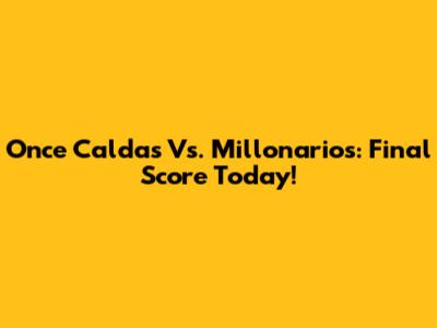 Once Caldas Vs. Millonarios: Final Score Today!