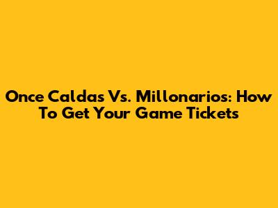 Once Caldas Vs. Millonarios: How To Get Your Game Tickets