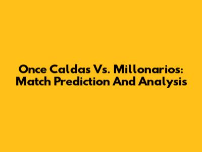 Once Caldas Vs. Millonarios: Match Prediction And Analysis