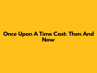 Once Upon A Time Cast: Then And Now