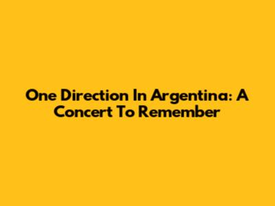 One Direction In Argentina: A Concert To Remember