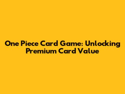 One Piece Card Game: Unlocking Premium Card Value