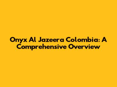 Onyx Al Jazeera Colombia: A Comprehensive Overview