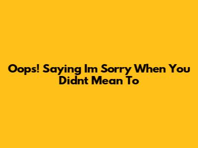 Oops! Saying 'I'm Sorry' When You Didn't Mean To
