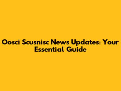 Oosci Scusnisc News Updates: Your Essential Guide