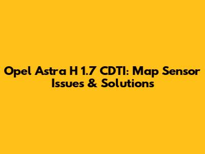 Opel Astra H 1.7 CDTI: Map Sensor Issues & Solutions