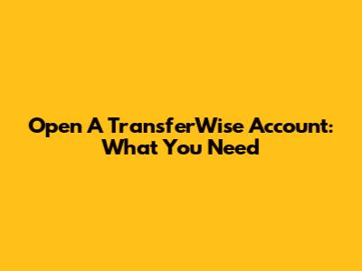 Open A TransferWise Account: What You Need