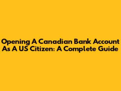 Opening A Canadian Bank Account As A US Citizen: A Complete Guide
